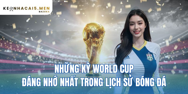 những kỳ World Cup đáng nhớ nhất trong lịch sử bóng đá